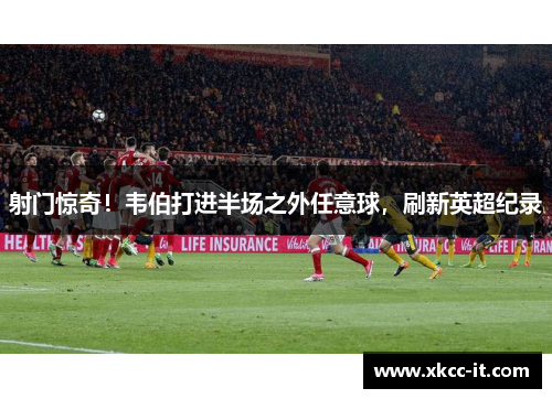 射门惊奇！韦伯打进半场之外任意球，刷新英超纪录