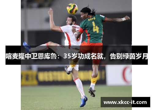 喀麦隆中卫恩库鲁：35岁功成名就，告别绿茵岁月